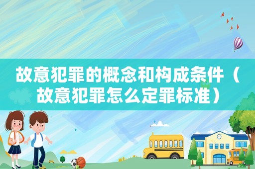 故意犯罪的概念和構(gòu)成條件（故意犯罪怎么定罪標(biāo)準(zhǔn)）