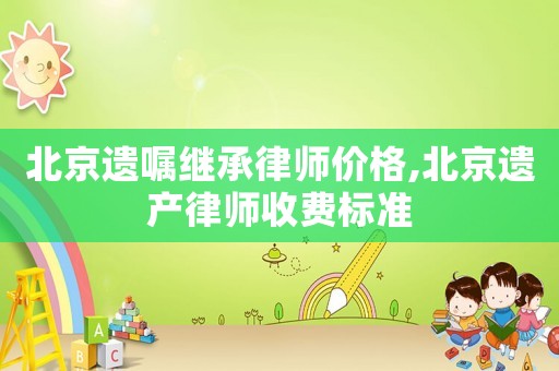 北京遺囑繼承律師價(jià)格,北京遺產(chǎn)律師收費(fèi)標(biāo)準(zhǔn)