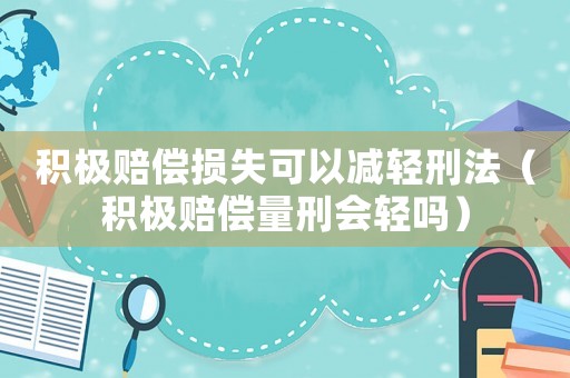 積極賠償損失可以減輕刑法（積極賠償量刑會(huì)輕嗎）