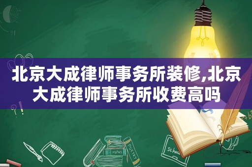 北京大成律師事務(wù)所裝修,北京大成律師事務(wù)所收費(fèi)高嗎