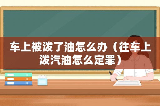 車(chē)上被潑了油怎么辦（往車(chē)上潑汽油怎么定罪）
