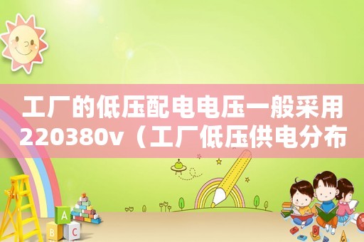 工廠的低壓配電電壓一般采用220380v（工廠低壓供電分布國(guó)家標(biāo)準(zhǔn)）