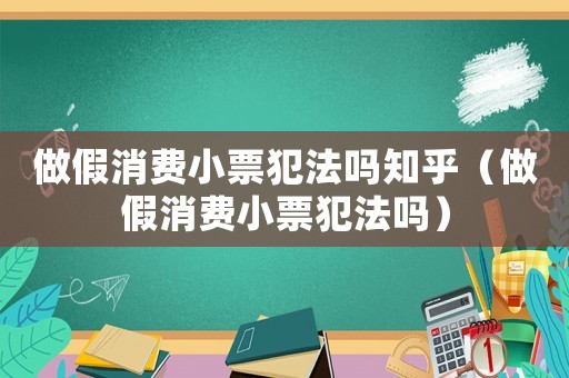 做假消費(fèi)小票犯法嗎知乎（做假消費(fèi)小票犯法嗎）