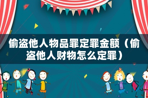 偷盜他人物品罪定罪金額（偷盜他人財(cái)物怎么定罪）