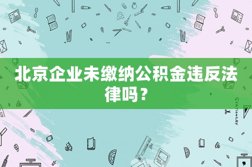 北京企業(yè)未繳納公積金違反法律嗎？