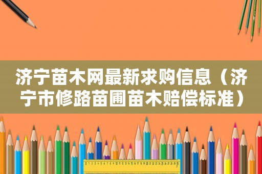 濟(jì)寧苗木網(wǎng)最新求購(gòu)信息（濟(jì)寧市修路苗圃苗木賠償標(biāo)準(zhǔn)）