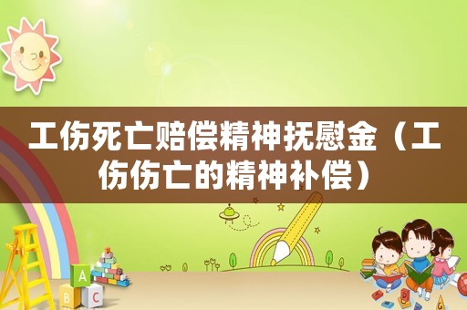 工傷死亡賠償精神撫慰金（工傷傷亡的精神補(bǔ)償）