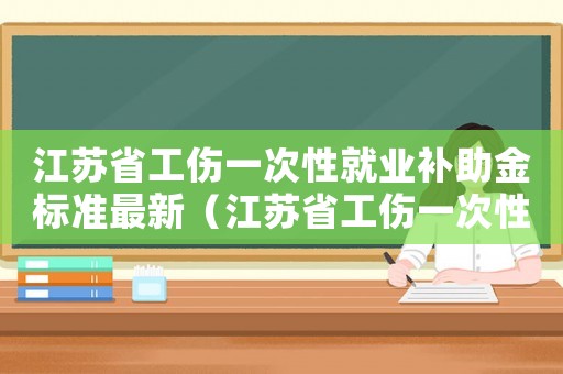 江蘇省工傷一次性就業(yè)補(bǔ)助金標(biāo)準(zhǔn)最新（江蘇省工傷一次性就業(yè)補(bǔ)助金標(biāo)準(zhǔn)）