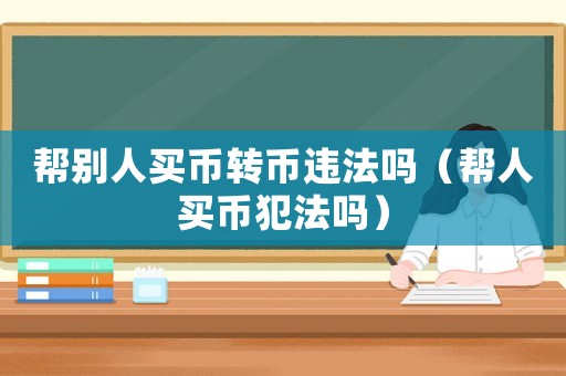 幫別人買幣轉(zhuǎn)幣違法嗎（幫人買幣犯法嗎）