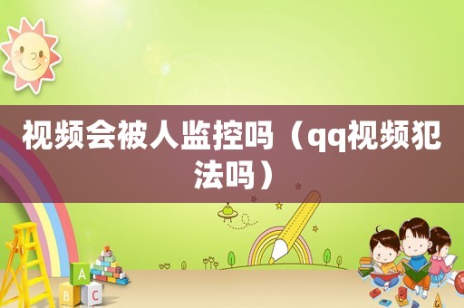 視頻會被人監(jiān)控嗎（qq視頻犯法嗎）