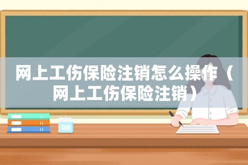 網(wǎng)上工傷保險(xiǎn)注銷怎么操作（網(wǎng)上工傷保險(xiǎn)注銷）