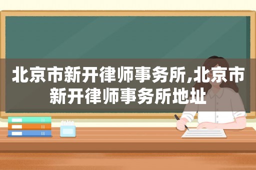 北京市新開律師事務(wù)所,北京市新開律師事務(wù)所地址