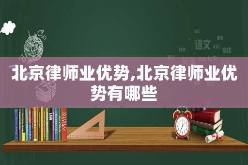 北京律師業(yè)優(yōu)勢(shì),北京律師業(yè)優(yōu)勢(shì)有哪些