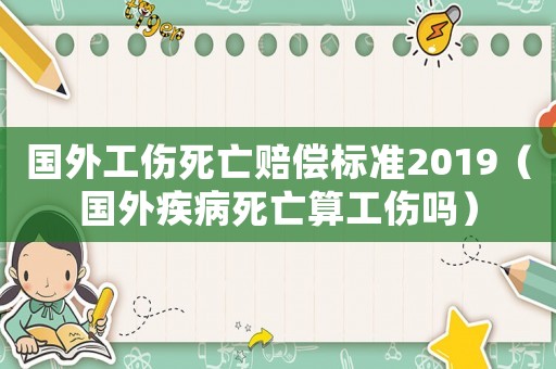 國(guó)外工傷死亡賠償標(biāo)準(zhǔn)2019（國(guó)外疾病死亡算工傷嗎）