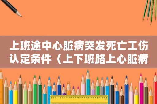 上班途中心臟病突發(fā)死亡工傷認定條件（上下班路上心臟病死亡算工傷嗎）