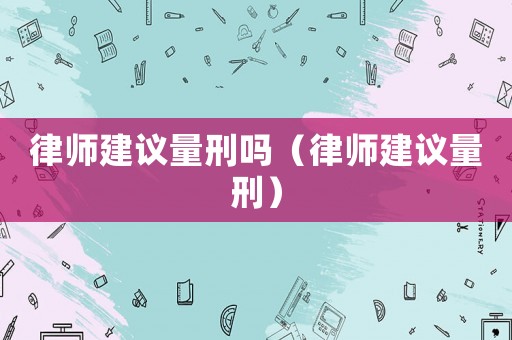 律師建議量刑嗎（律師建議量刑）