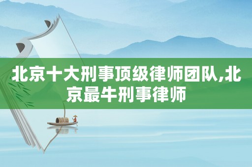 北京十大刑事頂級(jí)律師團(tuán)隊(duì),北京最牛刑事律師