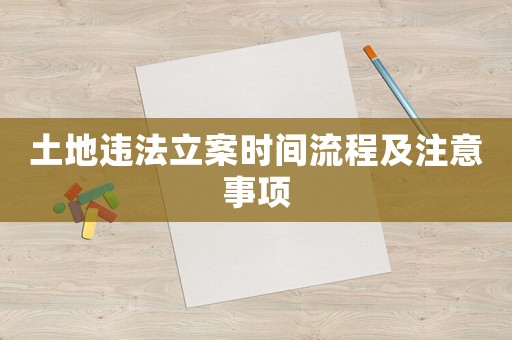 土地違法立案時(shí)間流程及注意事項(xiàng)