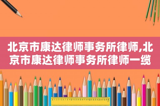 北京市康達(dá)律師事務(wù)所律師,北京市康達(dá)律師事務(wù)所律師一纜表