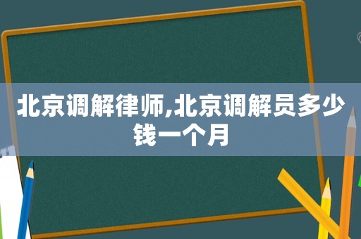 北京調(diào)解律師,北京調(diào)解員多少錢一個(gè)月