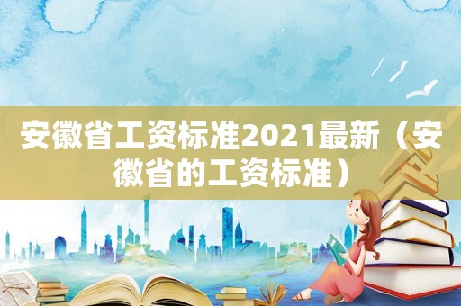 安徽省工資標(biāo)準(zhǔn)2021最新（安徽省的工資標(biāo)準(zhǔn)）