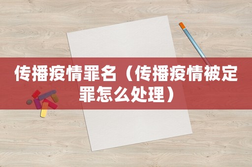 傳播疫情罪名（傳播疫情被定罪怎么處理）