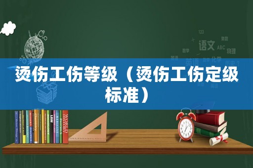 燙傷工傷等級（燙傷工傷定級標(biāo)準(zhǔn)）