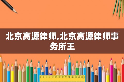 北京高源律師,北京高源律師事務(wù)所王
