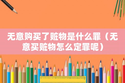 無(wú)意購(gòu)買(mǎi)了贓物是什么罪（無(wú)意買(mǎi)贓物怎么定罪呢）