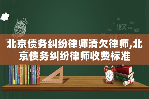 北京債務糾紛律師清欠律師,北京債務糾紛律師收費標準