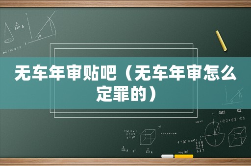 無(wú)車年審貼吧（無(wú)車年審怎么定罪的）