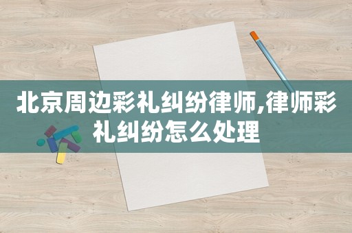 北京周邊彩禮糾紛律師,律師彩禮糾紛怎么處理