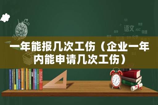 一年能報(bào)幾次工傷（企業(yè)一年內(nèi)能申請幾次工傷）
