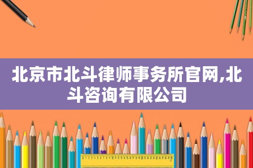 北京市北斗律師事務(wù)所官網(wǎng),北斗咨詢有限公司