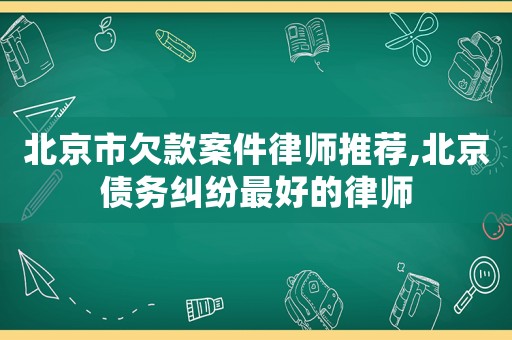 北京市欠款案件律師推薦,北京債務(wù)糾紛最好的律師