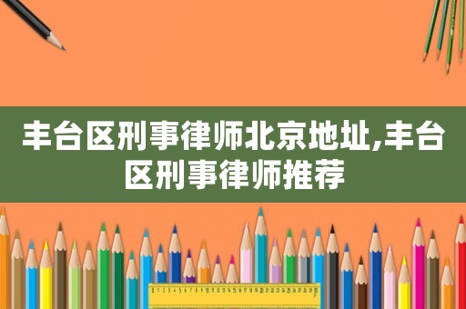 豐臺區(qū)刑事律師北京地址,豐臺區(qū)刑事律師推薦