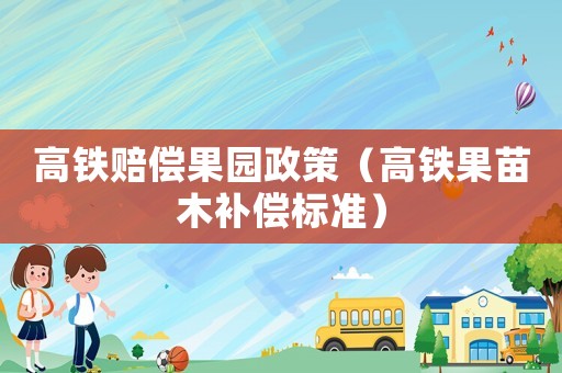 高鐵賠償果園政策（高鐵果苗木補償標(biāo)準(zhǔn)）