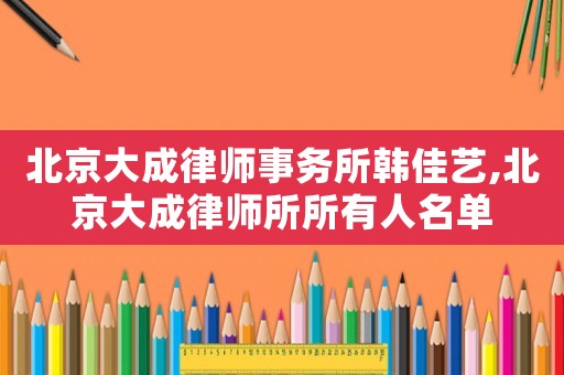 北京大成律師事務(wù)所韓佳藝,北京大成律師所所有人名單