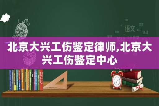 北京大興工傷鑒定律師,北京大興工傷鑒定中心