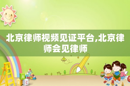 北京律師視頻見證平臺(tái),北京律師會(huì)見律師