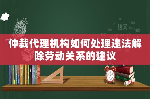 仲裁代理機構(gòu)如何處理違法解除勞動關(guān)系的建議