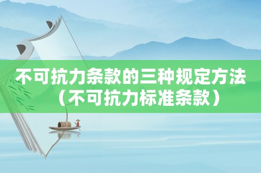 不可抗力條款的三種規(guī)定方法（不可抗力標準條款）