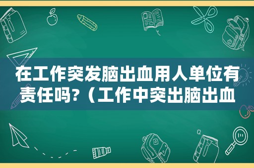 在工作突發(fā)腦出血用人單位有責(zé)任嗎?（工作中突出腦出血是否算工傷）