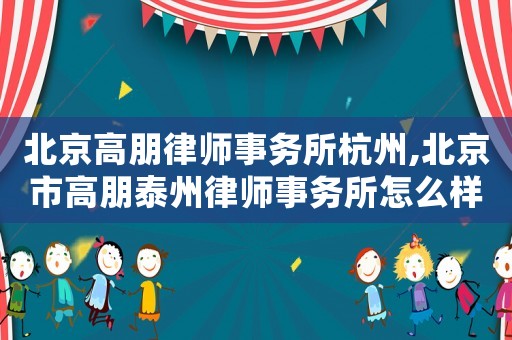 北京高朋律師事務(wù)所杭州,北京市高朋泰州律師事務(wù)所怎么樣