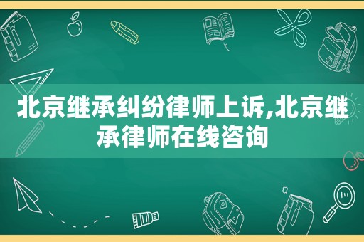 北京繼承糾紛律師上訴,北京繼承律師在線咨詢
