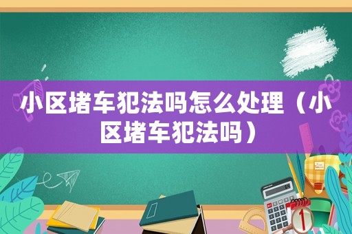 小區(qū)堵車犯法嗎怎么處理（小區(qū)堵車犯法嗎）