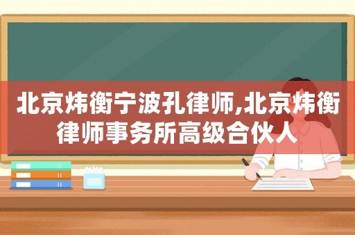 北京煒衡寧波孔律師,北京煒衡律師事務(wù)所高級(jí)合伙人