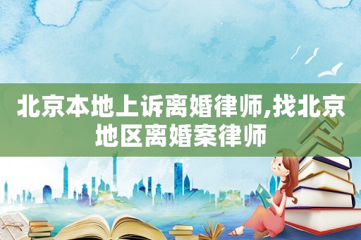 北京本地上訴離婚律師,找北京地區(qū)離婚案律師
