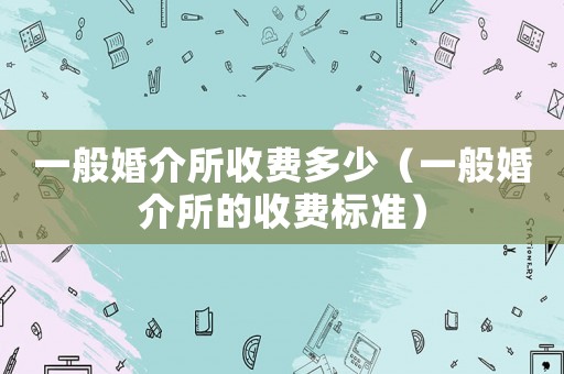 一般婚介所收費(fèi)多少（一般婚介所的收費(fèi)標(biāo)準(zhǔn)）