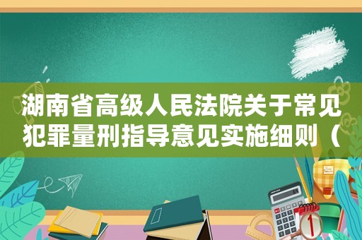 湖南省高級人民法院關(guān)于常見犯罪量刑指導(dǎo)意見實施細(xì)則（湖南省關(guān)于定罪量刑規(guī)定）